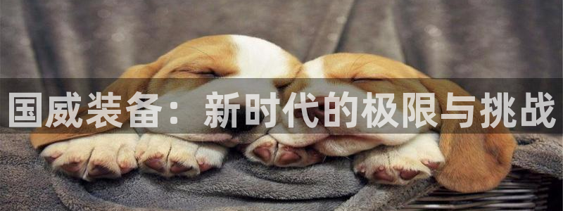 凯捷体育集团官网网址：国威装备：新时代的极限与挑战