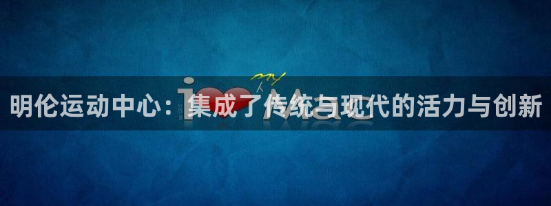 凯捷体育神州：明伦运动中心：集成了传统与现代的活力与创新