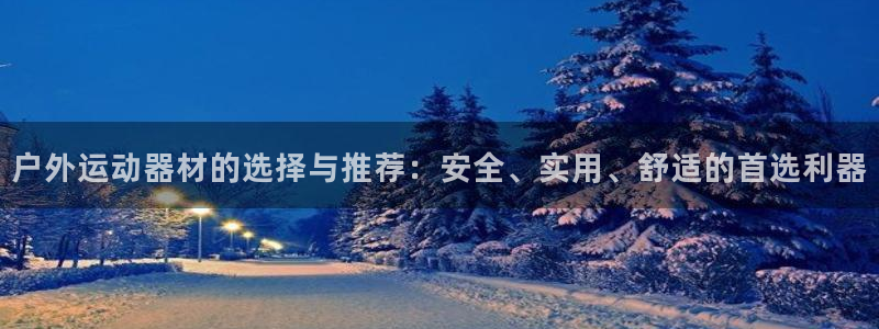 凯捷体育是干嘛的公司：户外运动器材的选择与推荐：安全