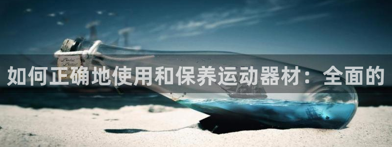 凯捷体育平台APP：如何正确地使用和保养运动器材：全