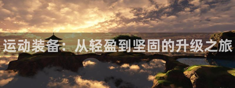 凯捷体育招商电话是多少号码：运动装备：从轻盈到坚固的升级之旅