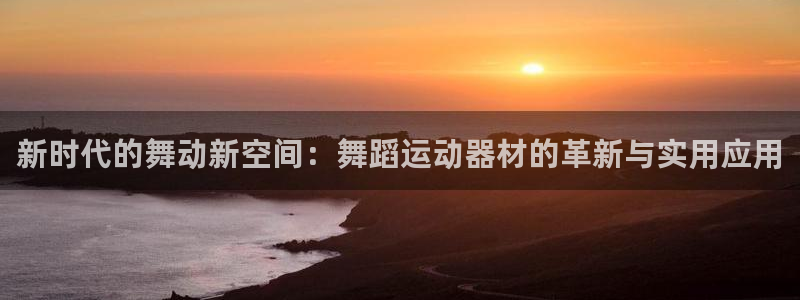 凯捷体育平台假的吗是真的吗吗：新时代的舞动新空间：舞蹈运动器