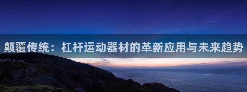 凯捷体育注册：颠覆传统：杠杆运动器材的革新应用与未来
