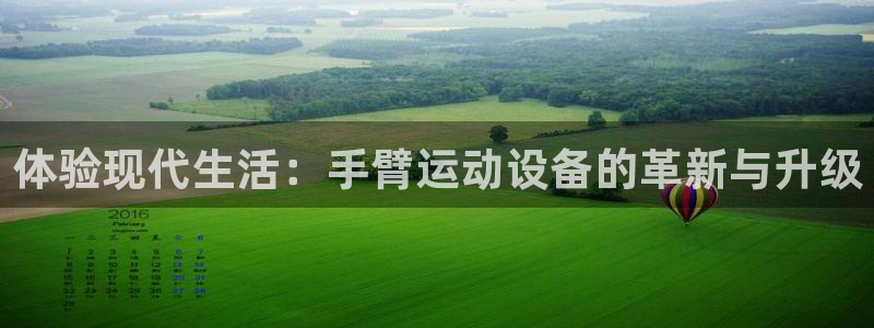 凯捷体育注册：体验现代生活：手臂运动设备的革新与升级
