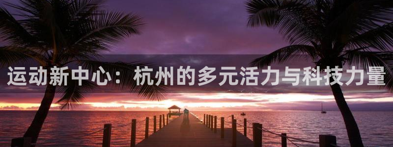 凯捷体育平台注册要钱吗是真的吗：运动新中心：杭州的多