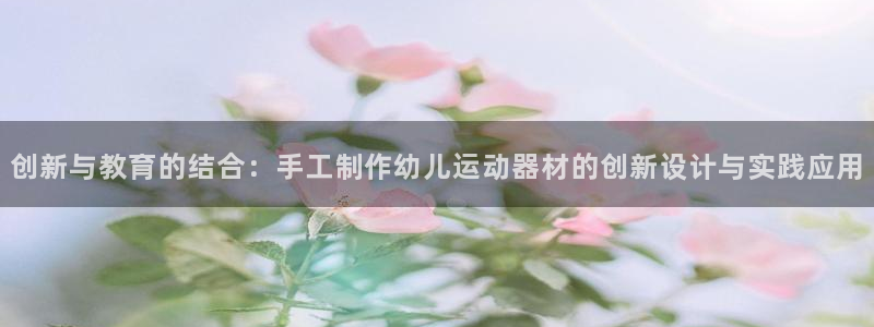 凯捷体育招商电话：创新与教育的结合：手工制作幼儿运动