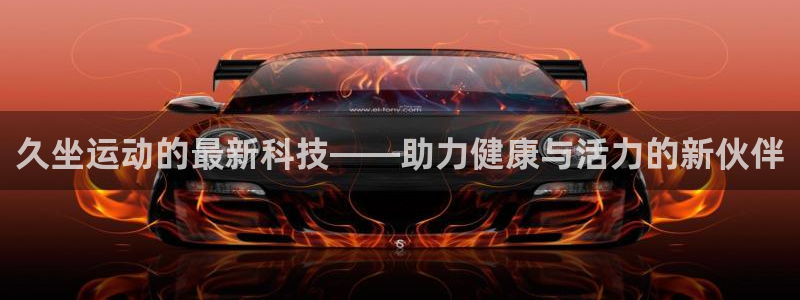 凯捷体育平台假的吗是真的吗吗：久坐运动的最新科技——