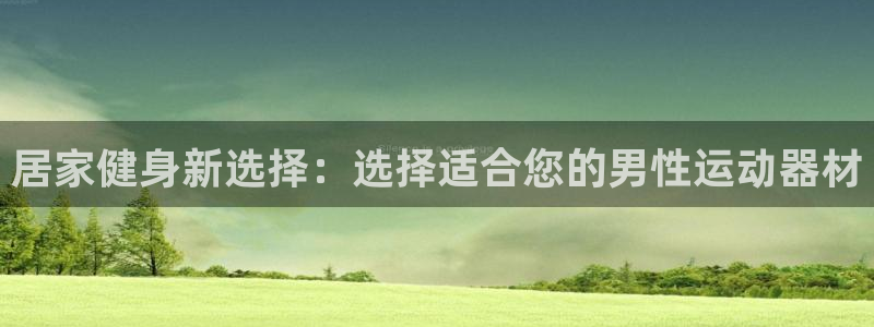 意昂集团官网：居家健身新选择：选择适合您的男性运动器材