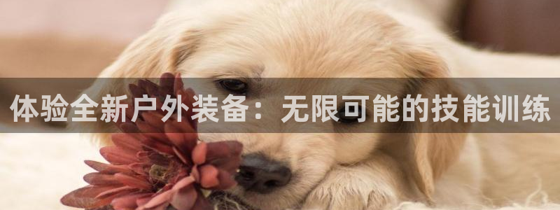 凯捷体育招商电话号码是多少：体验全新户外装备：无限可能的技能