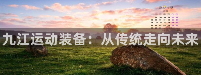 凯捷体育集团官网首页：九江运动装备：从传统走向未来