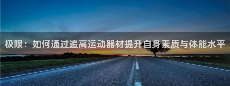 凯捷体育：极限：如何通过追高运动器材提升自身素质与体能水平