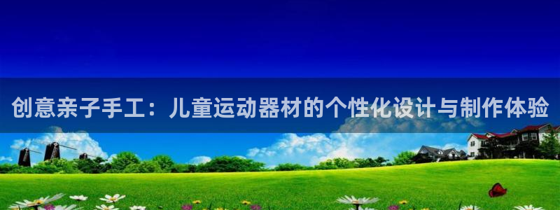 凯捷体育娱乐网站：创意亲子手工：儿童运动器材的个性化设计与制