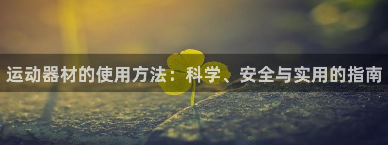 凯捷体育平台APP：运动器材的使用方法：科学、安全与实用的指