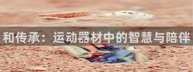 注册凯捷体育：和传承：运动器材中的智慧与陪伴