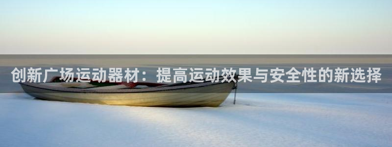 凯捷体育代理：创新广场运动器材：提高运动效果与安全性的新选择