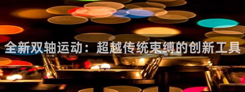 凯捷体育官方客服电话：全新双轴运动：超越传统束缚的创新工具