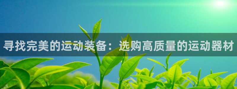 凯捷体育娱乐平台：寻找完美的运动装备：选购高质量的运动器材