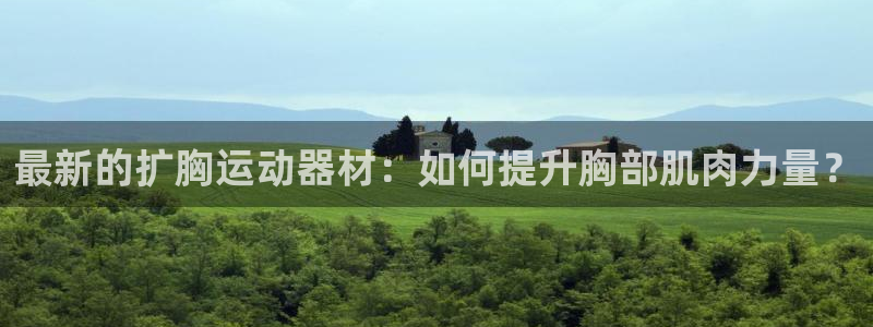 凯捷体育集团官网首页网址：最新的扩胸运动器材：如何提升胸部肌