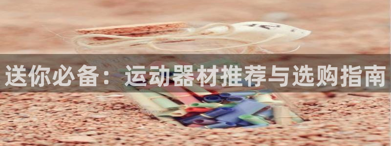 海南凯捷体育：送你必备：运动器材推荐与选购指南