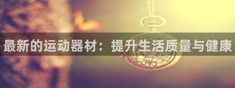 凯捷体育集团：最新的运动器材：提升生活质量与健康