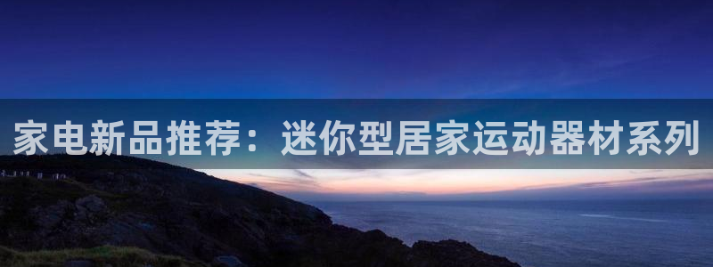 凯捷体育招商电话地址是多少：家电新品推荐：迷你型居家运动器材