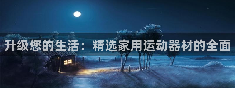 凯捷体育平台假的吗是真的吗吗：升级您的生活：精选家用运动器材