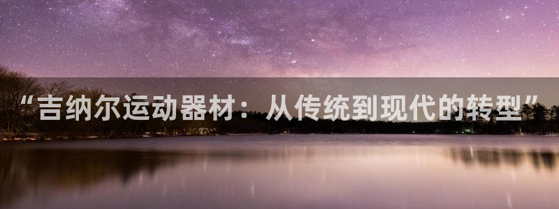 凯捷体育招商电话号码查询：“吉纳尔运动器材：从传统到现代的转