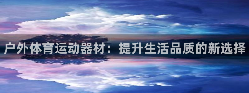 凯捷体育娱乐网站：户外体育运动器材：提升生活品质的新选择