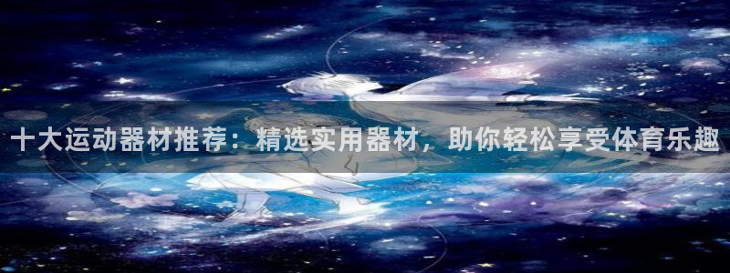 凯捷体育娱乐平台：十大运动器材推荐：精选实用器材，助你轻松享