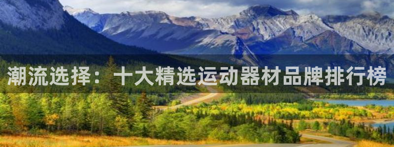 注册凯捷体育：潮流选择：十大精选运动器材品牌排行榜