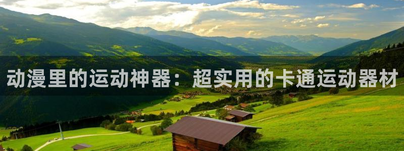 凯捷体育招商电话号码是多少:动漫里的运动神器:超实用的卡通运