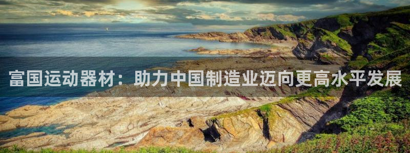 凯捷体育娱乐代理怎么样：富国运动器材：助力中国制造业