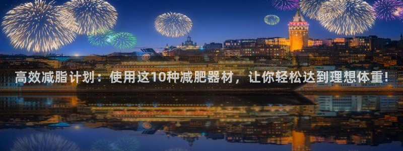 凯捷体育娱乐首页网站大全：高效减脂计划：使用这10种