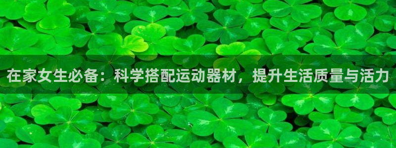 凯捷体育娱乐：在家女生必备：科学搭配运动器材，提升生活质量与