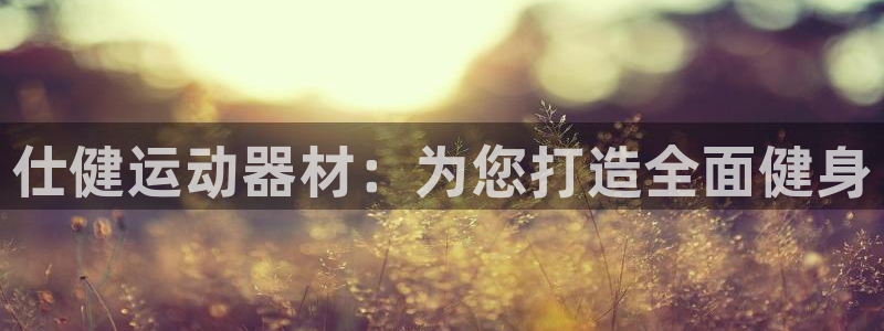 凯捷体育娱乐：仕健运动器材：为您打造全面健身