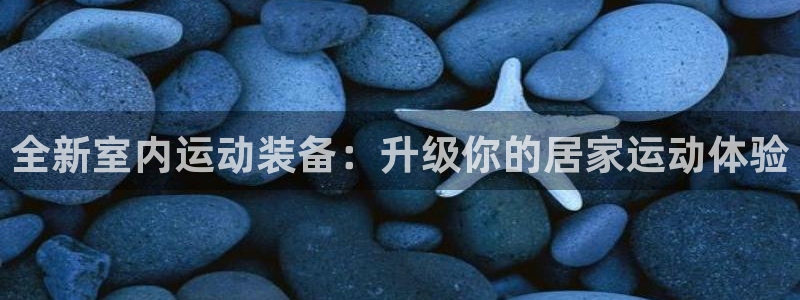 注册凯捷体育：全新室内运动装备：升级你的居家运动体验