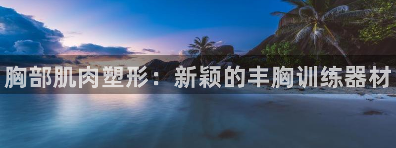 意昂集团官网：胸部肌肉塑形：新颖的丰胸训练器材