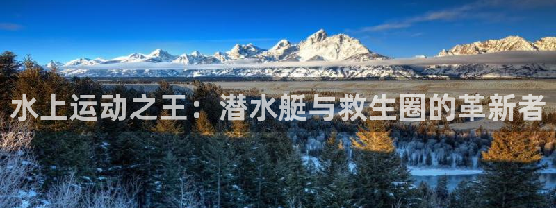 海南凯捷体育发展怎么样：水上运动之王：潜水艇与救生圈的革新者