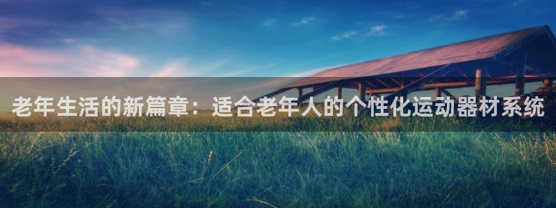 凯捷体育招商电话地址：老年生活的新篇章：适合老年人的个性化运