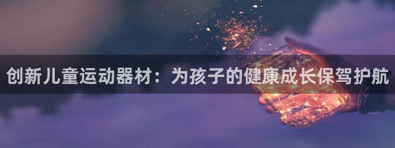 凯捷体育平台注册：创新儿童运动器材：为孩子的健康成长保驾护航