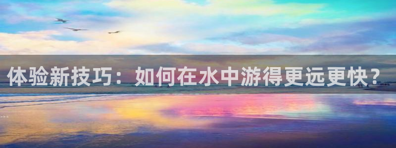 凯捷体育平台是正规平台吗知乎：体验新技巧：如何在水中游得更远