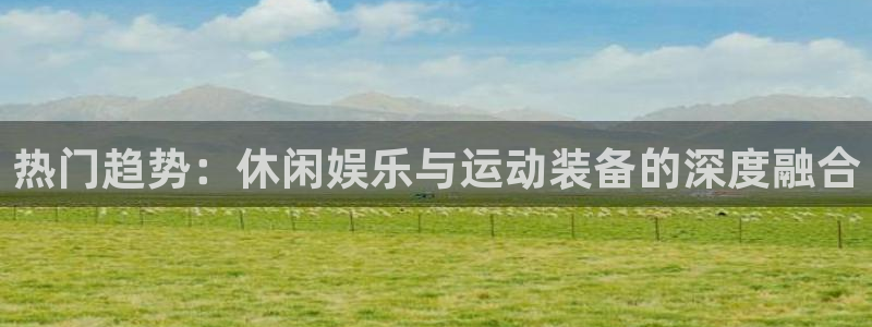 凯捷体育开户：热门趋势：休闲娱乐与运动装备的深度融合
